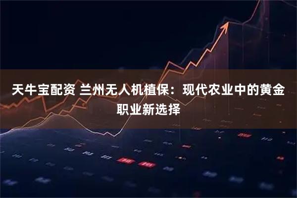 天牛宝配资 兰州无人机植保：现代农业中的黄金职业新选择