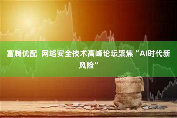 富腾优配  网络安全技术高峰论坛聚焦“AI时代新风险”