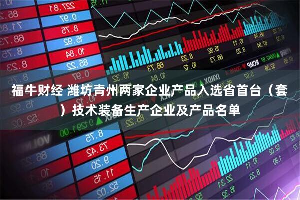 福牛财经 潍坊青州两家企业产品入选省首台（套）技术装备生产企业及产品名单