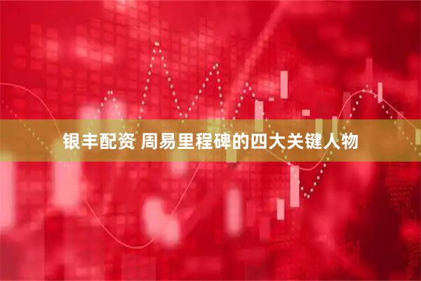 银丰配资 周易里程碑的四大关键人物