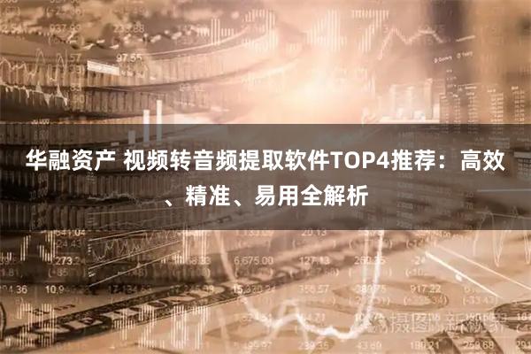 华融资产 视频转音频提取软件TOP4推荐：高效、精准、易用全解析