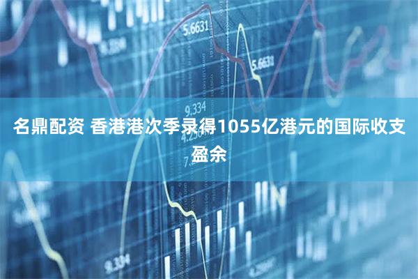 名鼎配资 香港港次季录得1055亿港元的国际收支盈余