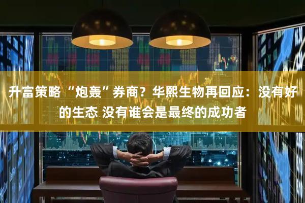 升富策略 “炮轰”券商？华熙生物再回应：没有好的生态 没有谁会是最终的成功者