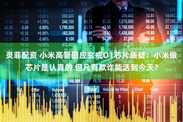 灵菲配资 小米高管回应玄戒O1芯片质疑：小米做芯片是认真的 但凡有欺诈能活到今天？