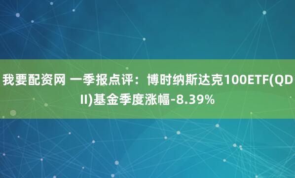 我要配资网 一季报点评：博时纳斯达克100ETF(QDII)基金季度涨幅-8.39%