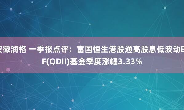 安徽润格 一季报点评：富国恒生港股通高股息低波动ETF(QDII)基金季度涨幅3.33%