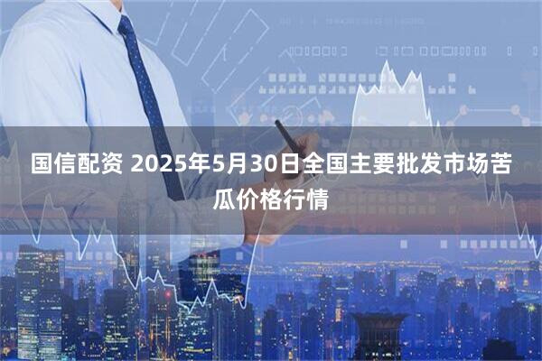 国信配资 2025年5月30日全国主要批发市场苦瓜价格行情