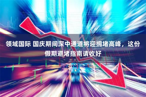 领域国际 国庆期间深中通道将迎拥堵高峰，这份假期避堵指南请收好