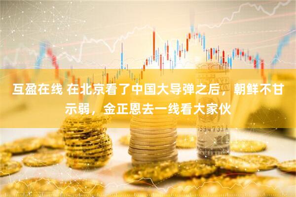 互盈在线 在北京看了中国大导弹之后，朝鲜不甘示弱，金正恩去一线看大家伙