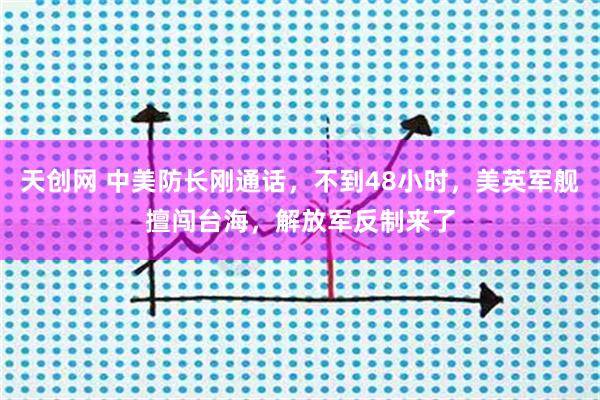 天创网 中美防长刚通话，不到48小时，美英军舰擅闯台海，解放军反制来了