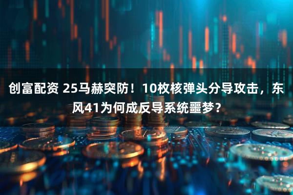 创富配资 25马赫突防！10枚核弹头分导攻击，东风41为何成反导系统噩梦？
