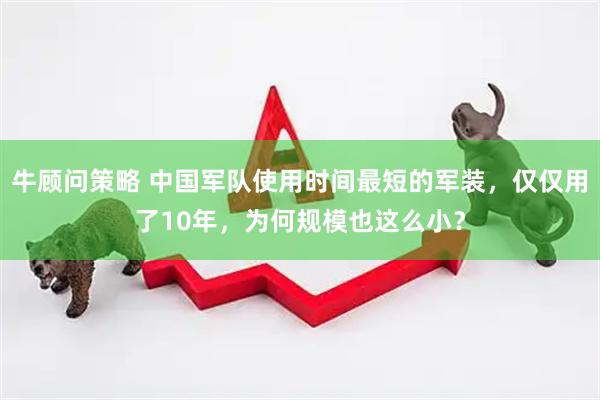 牛顾问策略 中国军队使用时间最短的军装，仅仅用了10年，为何规模也这么小？