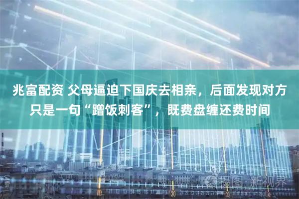 兆富配资 父母逼迫下国庆去相亲，后面发现对方只是一句“蹭饭刺客”，既费盘缠还费时间