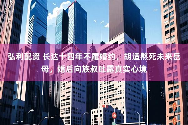 弘利配资 长达十四年不履婚约，胡适熬死未来岳母，婚后向族叔吐露真实心境