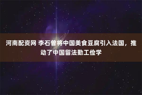 河南配资网 李石曾将中国美食豆腐引入法国，推动了中国留法勤工俭学