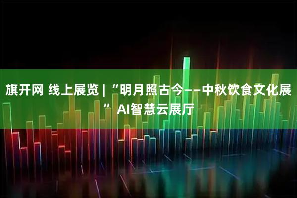 旗开网 线上展览 | “明月照古今——中秋饮食文化展” AI智慧云展厅