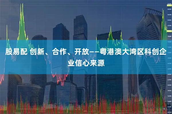 股易配 创新、合作、开放——粤港澳大湾区科创企业信心来源