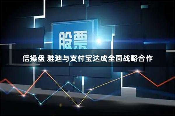 倍操盘 雅迪与支付宝达成全面战略合作