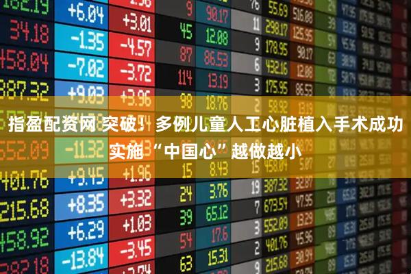 指盈配资网 突破！多例儿童人工心脏植入手术成功实施 “中国心”越做越小