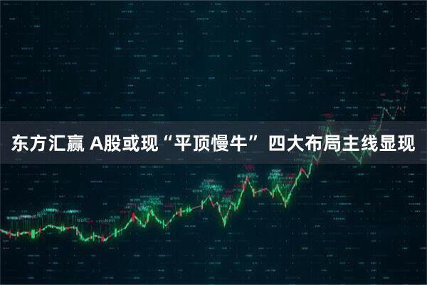 东方汇赢 A股或现“平顶慢牛” 四大布局主线显现