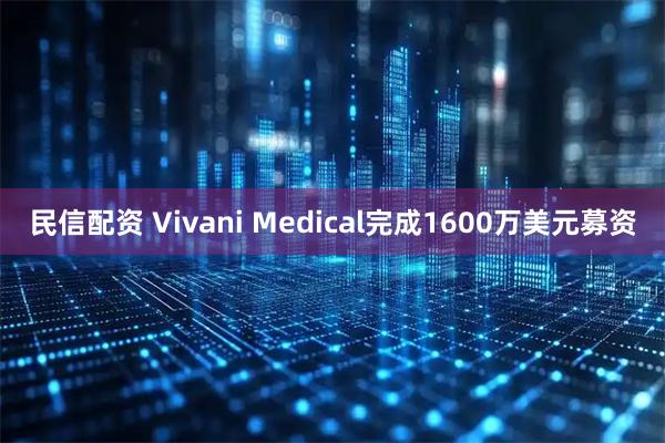 民信配资 Vivani Medical完成1600万美元募资