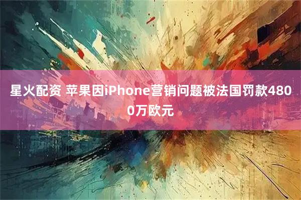 星火配资 苹果因iPhone营销问题被法国罚款4800万欧元