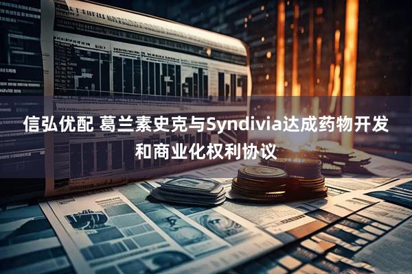 信弘优配 葛兰素史克与Syndivia达成药物开发和商业化权利协议