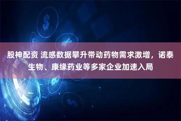 股神配资 流感数据攀升带动药物需求激增，诺泰生物、康缘药业等多家企业加速入局