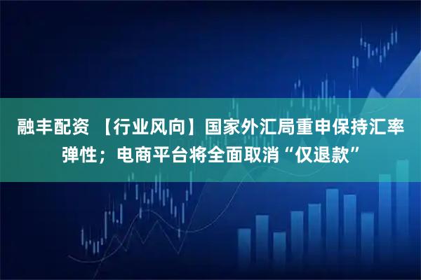 融丰配资 【行业风向】国家外汇局重申保持汇率弹性；电商平台将全面取消“仅退款”