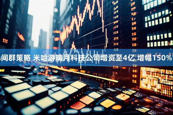 间群策略 米哈游璃月科技公司增资至4亿 增幅150%
