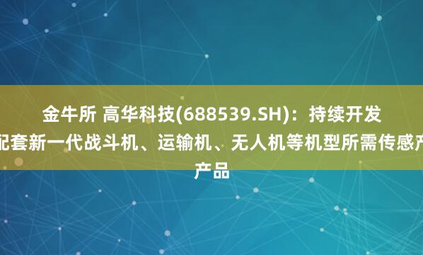 金牛所 高华科技(688539.SH)：持续开发并配套新一代战斗机、运输机、无人机等机型所需传感产品