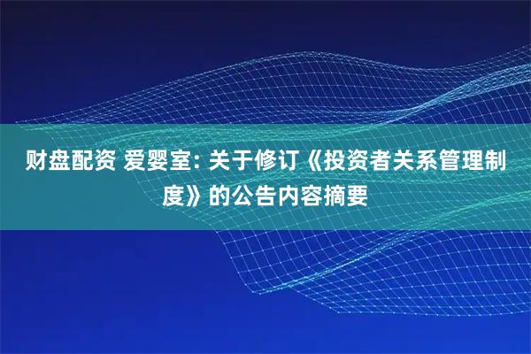 财盘配资 爱婴室: 关于修订《投资者关系管理制度》的公告内容摘要