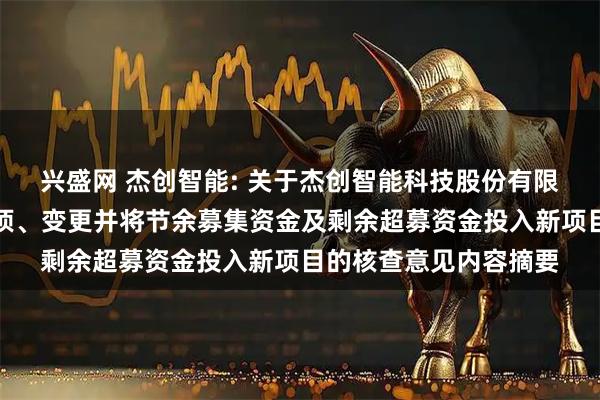 兴盛网 杰创智能: 关于杰创智能科技股份有限公司部分募投项目结项、变更并将节余募集资金及剩余超募资金投入新项目的核查意见内容摘要