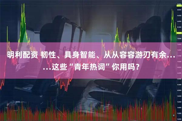 明利配资 韧性、具身智能、从从容容游刃有余……这些“青年热词”你用吗？