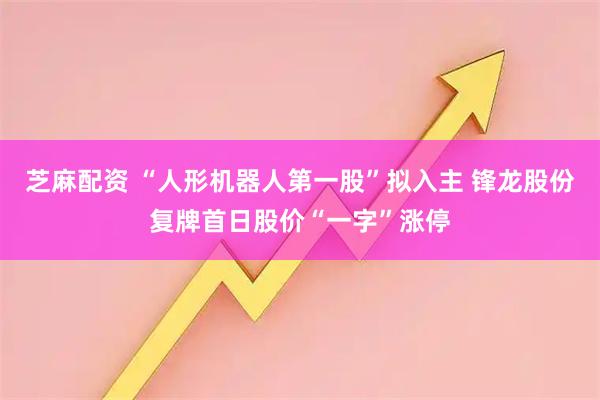 芝麻配资 “人形机器人第一股”拟入主 锋龙股份复牌首日股价“一字”涨停