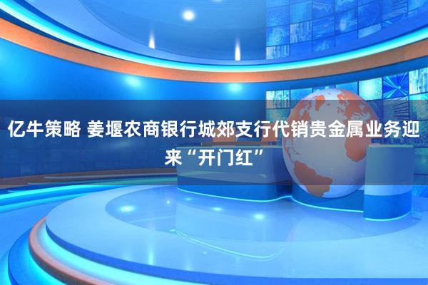 亿牛策略 姜堰农商银行城郊支行代销贵金属业务迎来“开门红”