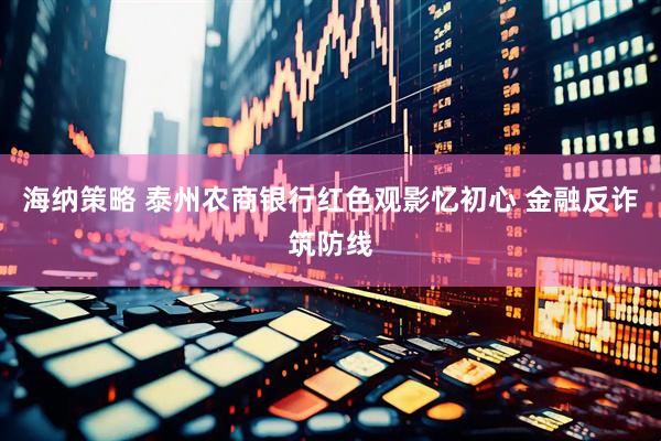 海纳策略 泰州农商银行红色观影忆初心 金融反诈筑防线