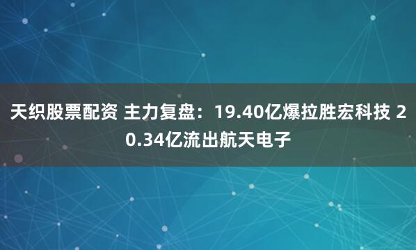 天织股票配资 主力复盘：19.40亿爆拉胜宏科技 20.34亿流出航天电子