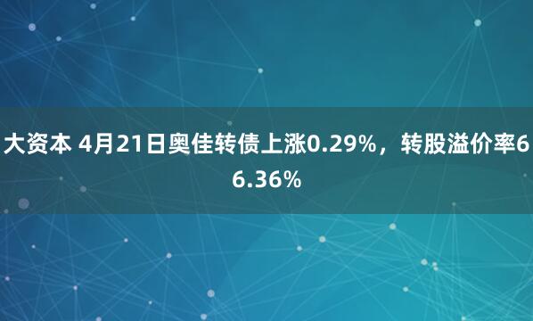 大资本 4月21日奥佳转债上涨0.29%，转股溢价率66.36%