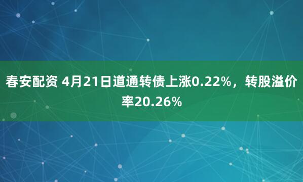 春安配资 4月21日道通转债上涨0.22%，转股溢价率20.26%