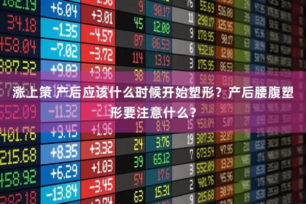 涨上策 产后应该什么时候开始塑形？产后腰腹塑形要注意什么？