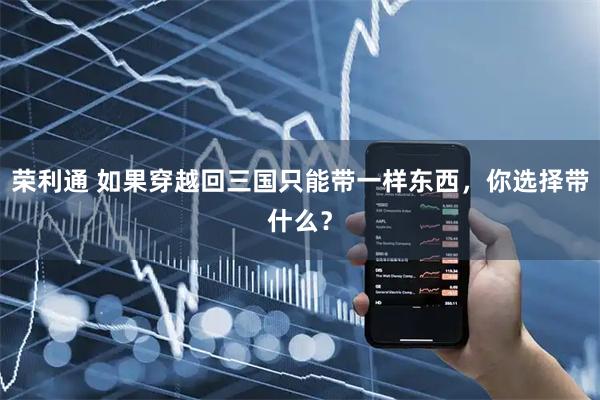 荣利通 如果穿越回三国只能带一样东西，你选择带什么？