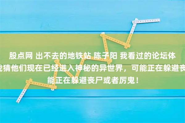 股点网 出不去的地铁站 陈子阳 我看过的论坛体多我来说！我猜他们现在已经进入神秘的异世界，可能正在躲避丧尸或者厉鬼！