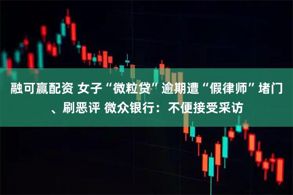 融可赢配资 女子“微粒贷”逾期遭“假律师”堵门、刷恶评 微众银行：不便接受采访