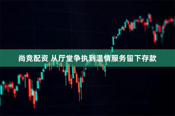尚竞配资 从厅堂争执到温情服务留下存款