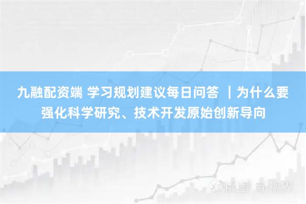 九融配资端 学习规划建议每日问答 ｜为什么要强化科学研究、技术开发原始创新导向