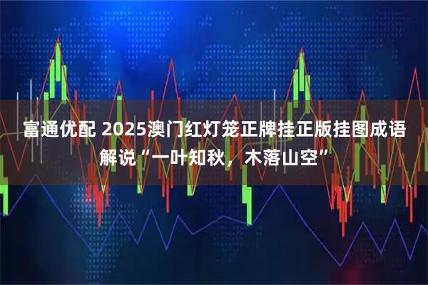 富通优配 2025澳门红灯笼正牌挂正版挂图成语解说“一叶知秋，木落山空”