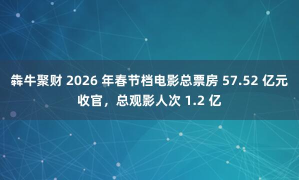 犇牛聚财 2026 年春节档电影总票房 57.52 亿元收官，总观影人次 1.2 亿