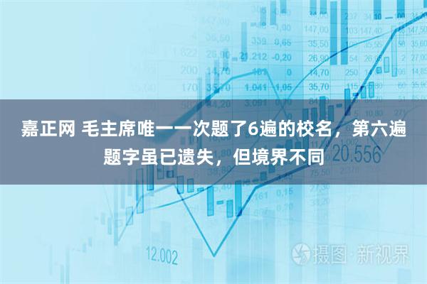 嘉正网 毛主席唯一一次题了6遍的校名，第六遍题字虽已遗失，但境界不同