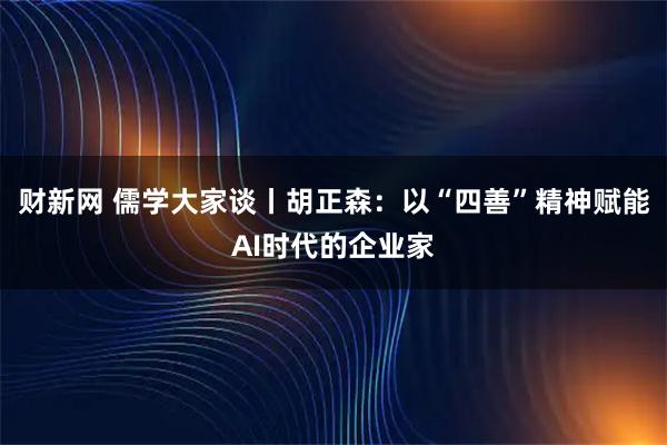 财新网 儒学大家谈丨胡正森：以“四善”精神赋能AI时代的企业家